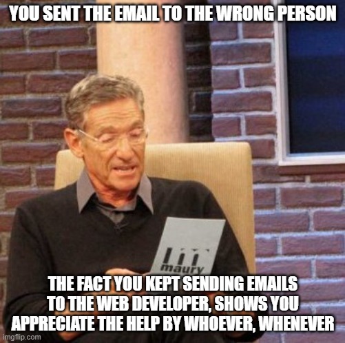 TikTok dancer | YOU SENT THE EMAIL TO THE WRONG PERSON; THE FACT YOU KEPT SENDING EMAILS TO THE WEB DEVELOPER, SHOWS YOU APPRECIATE THE HELP BY WHOEVER, WHENEVER | image tagged in memes,maury lie detector,name game,who is who | made w/ Imgflip meme maker