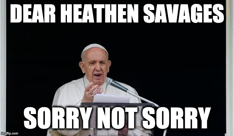 DEAR HEATHEN SAVAGES; SORRY NOT SORRY | image tagged in memes,catholic church,missionaries,settler colonialism,christians,genocide | made w/ Imgflip meme maker