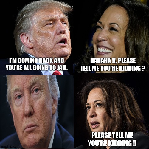 For the better right. | HAHAHA !!, PLEASE TELL ME YOU'RE KIDDING ? I'M COMING BACK AND YOU'RE ALL GOING TO JAIL. PLEASE TELL ME YOU'RE KIDDING !! | image tagged in for the better right blank,memes,donald trump,kamala harris,democrats,political meme | made w/ Imgflip meme maker