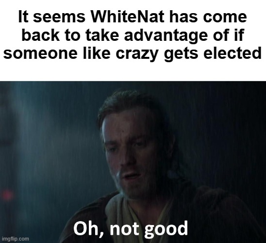 Oh not good | It seems WhiteNat has come back to take advantage of if someone like crazy gets elected | image tagged in oh not good | made w/ Imgflip meme maker