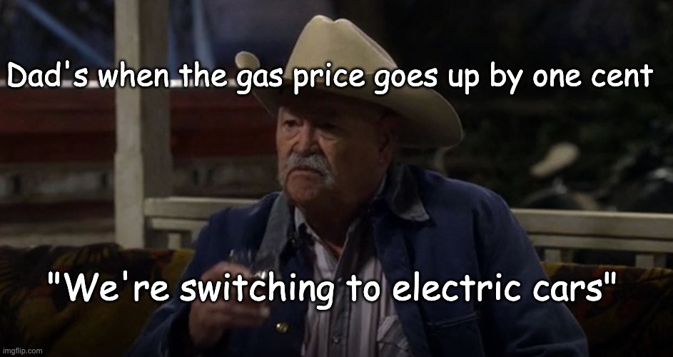  Yep, Uh-huh, Sure sounds tough | Dad's when the gas price goes up by one cent; "We're switching to electric cars" | image tagged in yep uh-huh sure sounds tough | made w/ Imgflip meme maker