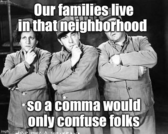 Three Stooges Thinking | Our families live in that neighborhood so a comma would only confuse folks | image tagged in three stooges thinking | made w/ Imgflip meme maker
