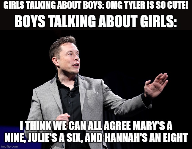 Elon Musk Presentation | GIRLS TALKING ABOUT BOYS: OMG TYLER IS SO CUTE! BOYS TALKING ABOUT GIRLS:; I THINK WE CAN ALL AGREE MARY'S A NINE, JULIE'S A SIX, AND HANNAH'S AN EIGHT | image tagged in elon musk presentation | made w/ Imgflip meme maker