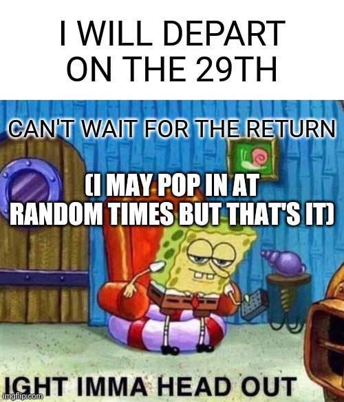 Spongebob Ight Imma Head Out | I WILL DEPART ON THE 29TH; CAN'T WAIT FOR THE RETURN; (I MAY POP IN AT RANDOM TIMES BUT THAT'S IT) | image tagged in memes,spongebob ight imma head out | made w/ Imgflip meme maker