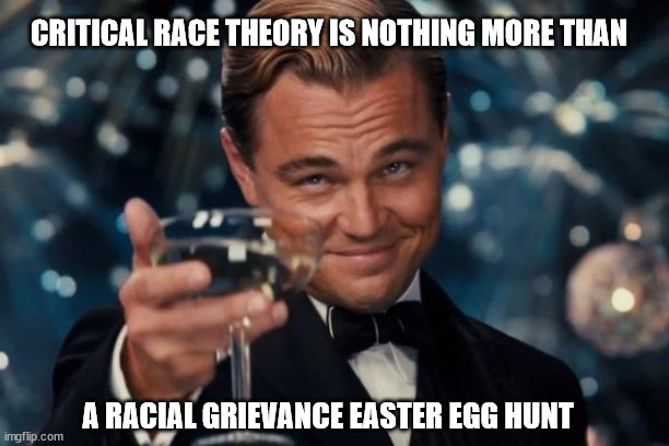 Cheers! | CRITICAL RACE THEORY IS NOTHING MORE THAN; A RACIAL GRIEVANCE EASTER EGG HUNT | image tagged in memes,leonardo dicaprio cheers,crt | made w/ Imgflip meme maker