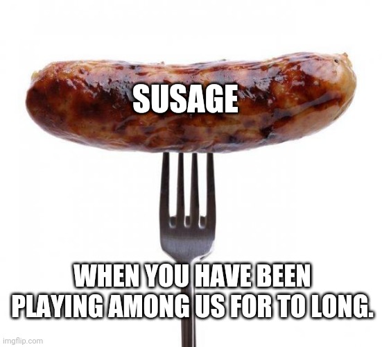 sausage pls | SUSAGE; WHEN YOU HAVE BEEN PLAYING AMONG US FOR TO LONG. | image tagged in sausage pls | made w/ Imgflip meme maker