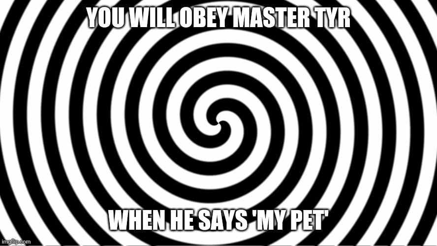 Hypnotize | YOU WILL OBEY MASTER TYR; WHEN HE SAYS 'MY PET' | image tagged in hypnotize | made w/ Imgflip meme maker