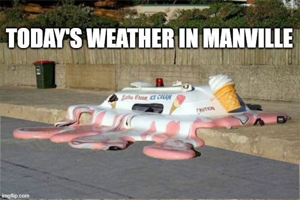 Manville weather |  TODAY'S WEATHER IN MANVILLE | image tagged in melting ice cream truck,manville strong | made w/ Imgflip meme maker