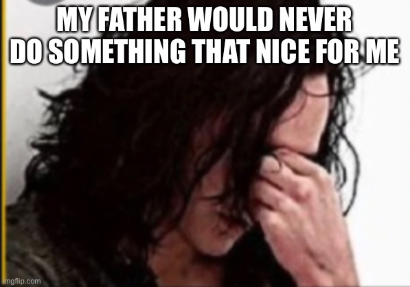 MY FATHER WOULD NEVER DO SOMETHING THAT NICE FOR ME | made w/ Imgflip meme maker