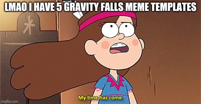 My time has come | LMAO I HAVE 5 GRAVITY FALLS MEME TEMPLATES | image tagged in my time has come | made w/ Imgflip meme maker
