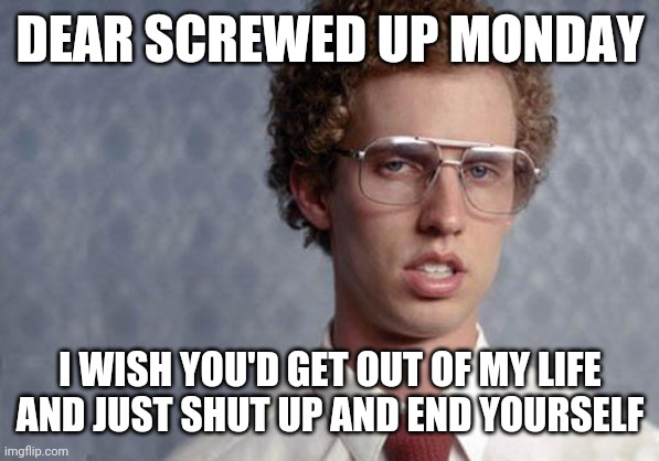 Last meme for the day I'm done | DEAR SCREWED UP MONDAY; I WISH YOU'D GET OUT OF MY LIFE
AND JUST SHUT UP AND END YOURSELF | image tagged in napoleon dynamite,memes,relatable,monday,mondays,i hate mondays | made w/ Imgflip meme maker