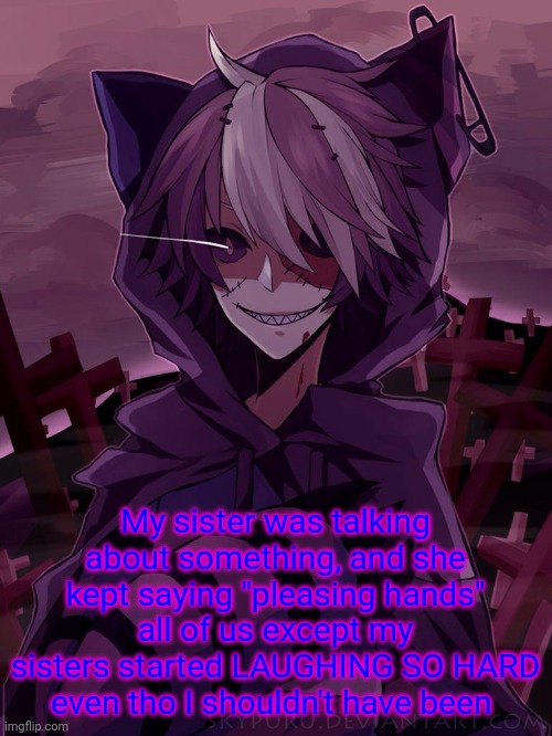 My sister was talking about something, and she kept saying "pleasing hands" all of us except my sisters started LAUGHING SO HARD even tho I shouldn't have been | made w/ Imgflip meme maker