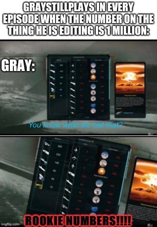 Graystillplays “ROOKIE NUMBERS!!!” | GRAYSTILLPLAYS IN EVERY EPISODE WHEN THE NUMBER ON THE THING HE IS EDITING IS 1 MILLION:; GRAY: | image tagged in graystillplays rookie numbers,rookie numbers | made w/ Imgflip meme maker