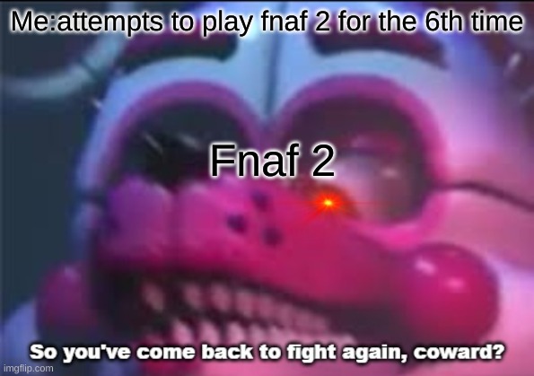 So you;'ve come back to fight again, coward? | Me:attempts to play fnaf 2 for the 6th time; Fnaf 2 | image tagged in so you 've come back to fight again coward | made w/ Imgflip meme maker