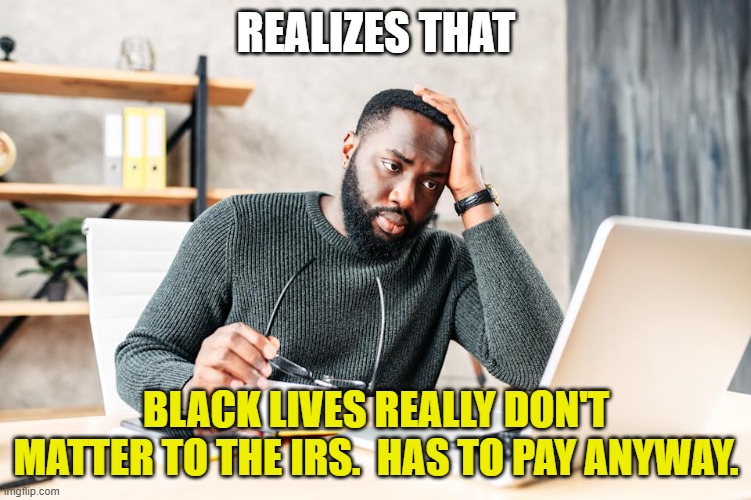 When it dawns on you ... not everyone gives a poop about your movement. | REALIZES THAT; BLACK LIVES REALLY DON'T MATTER TO THE IRS.  HAS TO PAY ANYWAY. | image tagged in blacks,democrats,liberals,blm,irs,joe biden | made w/ Imgflip meme maker