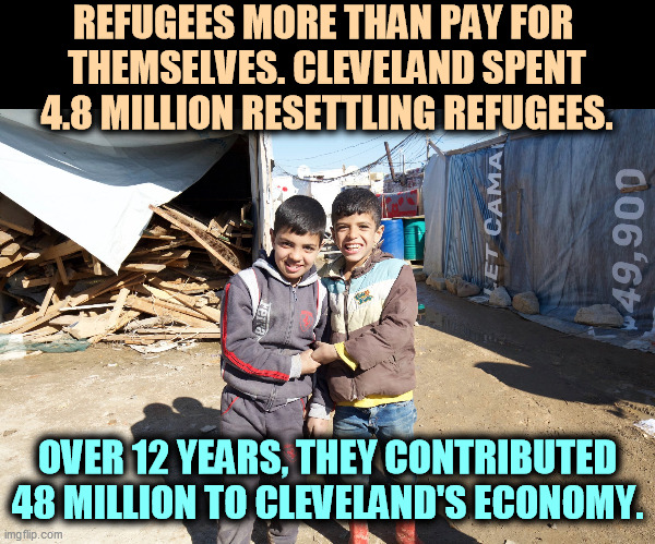 They don't take jobs, they make jobs. Donald Trump and Steven Miller were wrong. | REFUGEES MORE THAN PAY FOR 
THEMSELVES. CLEVELAND SPENT 4.8 MILLION RESETTLING REFUGEES. OVER 12 YEARS, THEY CONTRIBUTED 48 MILLION TO CLEVELAND'S ECONOMY. | image tagged in immigrants,create,jobs,trump,wrong | made w/ Imgflip meme maker