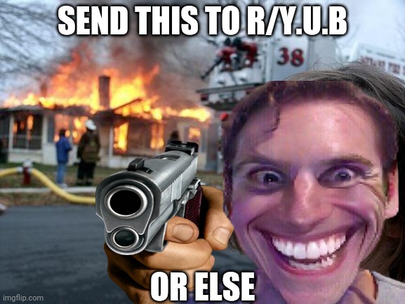 Thisisurgent | SEND THIS TO R/Y.U.B; OR ELSE | image tagged in meme | made w/ Imgflip meme maker