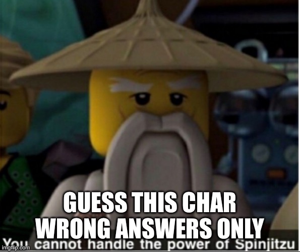 You cannot handle the power of Spinjitzu | GUESS THIS CHAR WRONG ANSWERS ONLY | image tagged in you cannot handle the power of spinjitzu | made w/ Imgflip meme maker