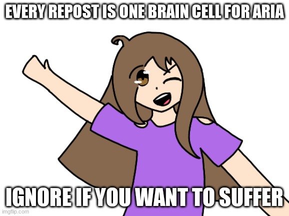 EVERY REPOST IS ONE BRAIN CELL FOR ARIA; IGNORE IF YOU WANT TO SUFFER | made w/ Imgflip meme maker
