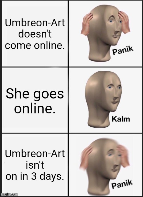 So true | Umbreon-Art doesn't come online. She goes online. Umbreon-Art isn't on in 3 days. | image tagged in memes,panik kalm panik | made w/ Imgflip meme maker