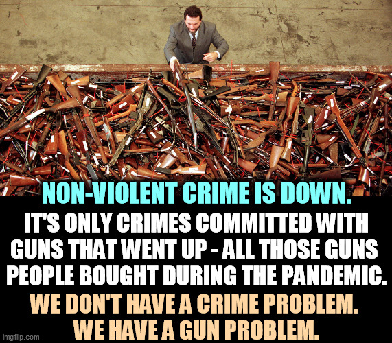 Republicans make it easier to buy a gun every day. Then they complain the guns get fired. Then people die. | NON-VIOLENT CRIME IS DOWN. IT'S ONLY CRIMES COMMITTED WITH GUNS THAT WENT UP - ALL THOSE GUNS 
PEOPLE BOUGHT DURING THE PANDEMIC. WE DON'T HAVE A CRIME PROBLEM. 
WE HAVE A GUN PROBLEM. | image tagged in gun buyback for when you come to your senses,too many,guns,kills,people | made w/ Imgflip meme maker