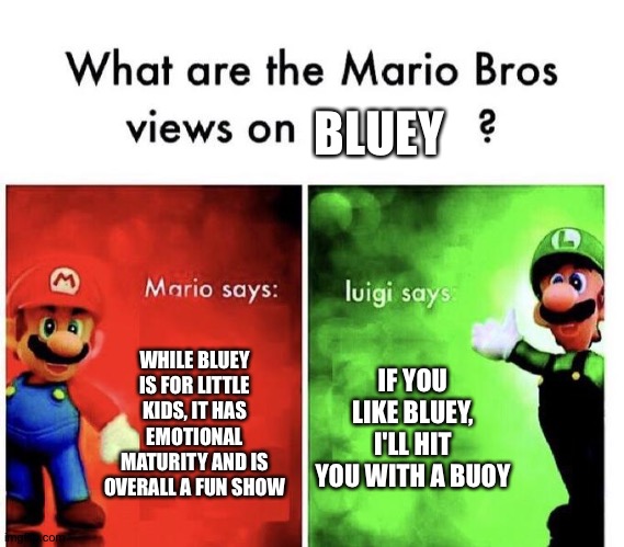 Mario Bros Views | BLUEY; WHILE BLUEY IS FOR LITTLE KIDS, IT HAS EMOTIONAL MATURITY AND IS OVERALL A FUN SHOW; IF YOU LIKE BLUEY, I'LL HIT YOU WITH A BUOY | image tagged in mario bros views | made w/ Imgflip meme maker