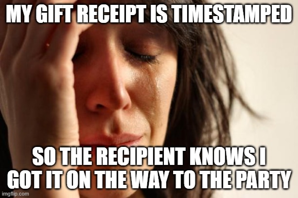 First World Problems | MY GIFT RECEIPT IS TIMESTAMPED; SO THE RECIPIENT KNOWS I GOT IT ON THE WAY TO THE PARTY | image tagged in memes,first world problems,AdviceAnimals | made w/ Imgflip meme maker