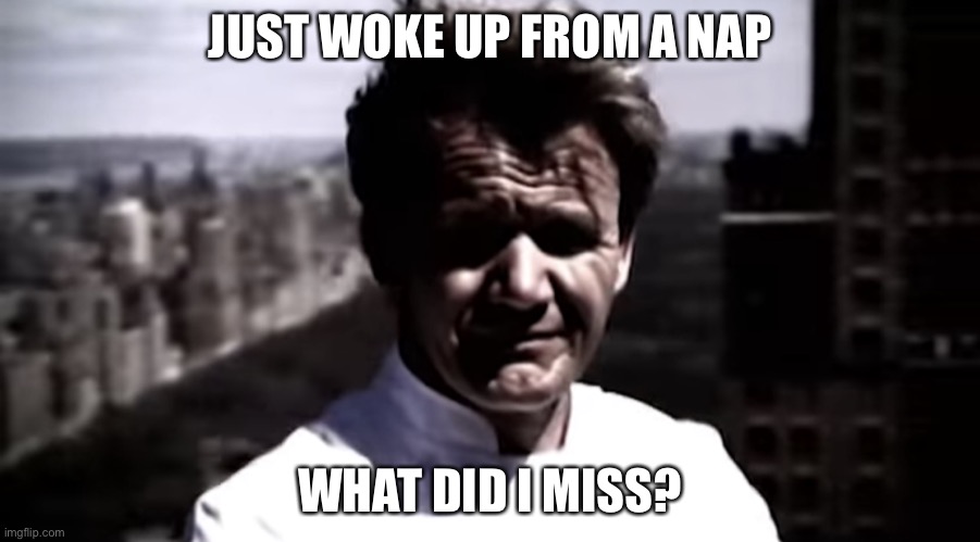 Emotionally destroyed Gordon | JUST WOKE UP FROM A NAP; WHAT DID I MISS? | image tagged in emotionally destroyed gordon | made w/ Imgflip meme maker