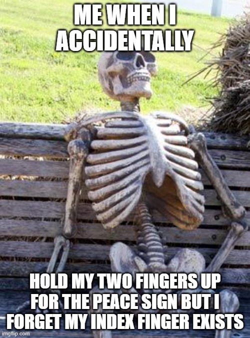 ded | ME WHEN I ACCIDENTALLY; HOLD MY TWO FINGERS UP FOR THE PEACE SIGN BUT I FORGET MY INDEX FINGER EXISTS | image tagged in memes,waiting skeleton | made w/ Imgflip meme maker