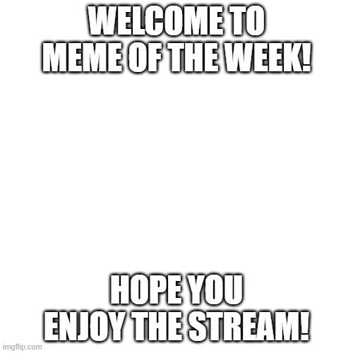 WELCOME! | WELCOME TO MEME OF THE WEEK! HOPE YOU ENJOY THE STREAM! | image tagged in memes,blank transparent square | made w/ Imgflip meme maker