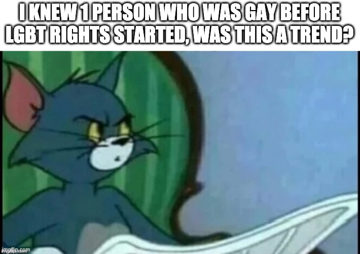THIS IS NOT DISRESPECT, IM ONLY WONDERING |  I KNEW 1 PERSON WHO WAS GAY BEFORE LGBT RIGHTS STARTED, WAS THIS A TREND? | image tagged in tom cat looking confused | made w/ Imgflip meme maker