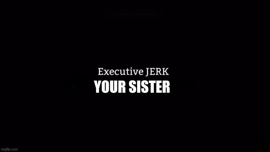 executive JERK | YOUR SISTER | image tagged in executive jerk | made w/ Imgflip meme maker