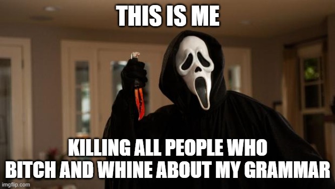 Ghostface Scream |  THIS IS ME; KILLING ALL PEOPLE WHO BITCH AND WHINE ABOUT MY GRAMMAR | image tagged in ghostface scream | made w/ Imgflip meme maker