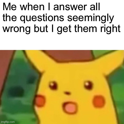 Surprised Pikachu Meme | Me when I answer all the questions seemingly wrong but I get them right | image tagged in memes,surprised pikachu | made w/ Imgflip meme maker
