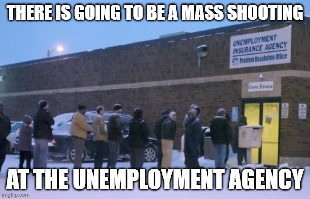 Unemployment line | THERE IS GOING TO BE A MASS SHOOTING; AT THE UNEMPLOYMENT AGENCY | image tagged in unemployment line | made w/ Imgflip meme maker
