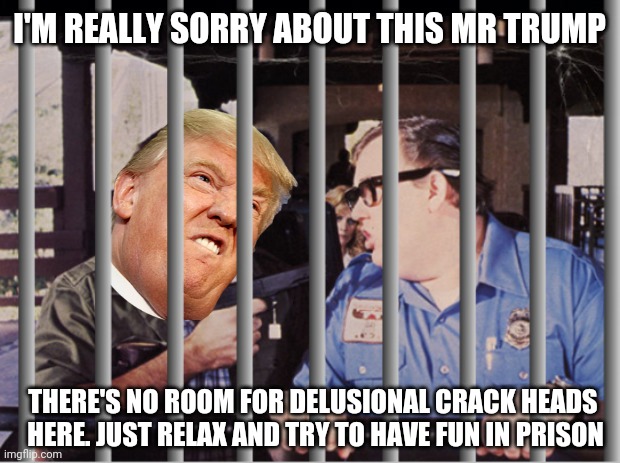 Mr Trump Goes to Prison | I'M REALLY SORRY ABOUT THIS MR TRUMP; THERE'S NO ROOM FOR DELUSIONAL CRACK HEADS 

HERE. JUST RELAX AND TRY TO HAVE FUN IN PRISON | image tagged in donald trump,john candy,trump in prison,politicical memes,funny,trump goes to jail | made w/ Imgflip meme maker