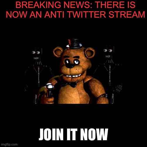 Here is some news | BREAKING NEWS: THERE IS NOW AN ANTI TWITTER STREAM; JOIN IT NOW | image tagged in memes,blank transparent square,anti twitter,fnaf | made w/ Imgflip meme maker