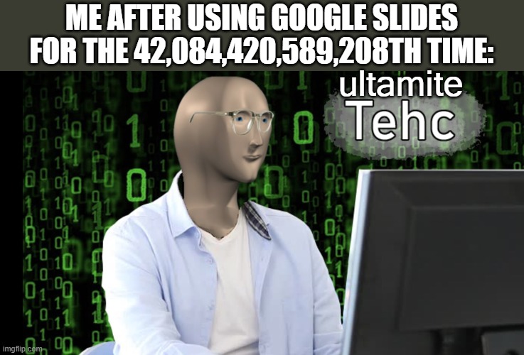 g o o g e l l   s l i d s | ME AFTER USING GOOGLE SLIDES FOR THE 42,084,420,589,208TH TIME:; ultamite | image tagged in tehc | made w/ Imgflip meme maker