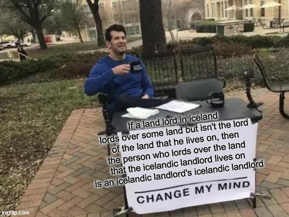 Use this memes to break the ice with the person you are chillin' with! :'D |  If a land lord in iceland lords over some land but isn't the lord of the land that he lives on, then the person who lords over the land that the icelandic landlord lives on is an icelandic landlord's icelandic landlord | image tagged in memes,change my mind,huh,wut,iceland,lord | made w/ Imgflip meme maker
