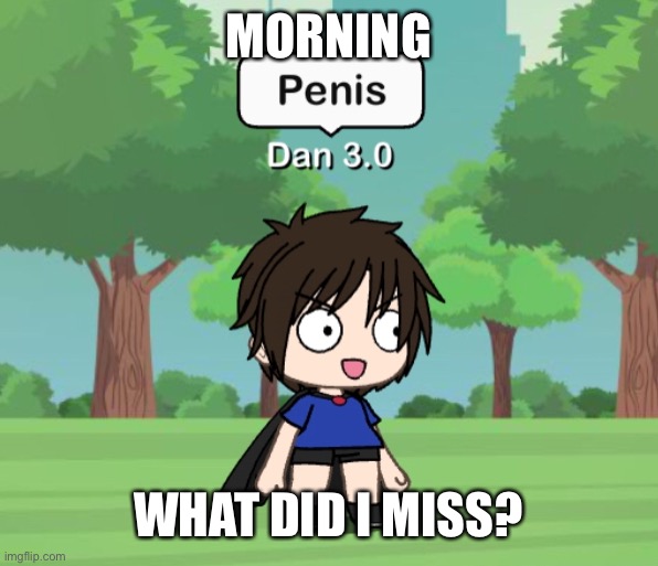 Dan 3.0 | MORNING; WHAT DID I MISS? | image tagged in dan 3 0 | made w/ Imgflip meme maker