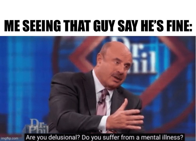 Are you delusional | ME SEEING THAT GUY SAY HE’S FINE: | image tagged in are you delusional | made w/ Imgflip meme maker