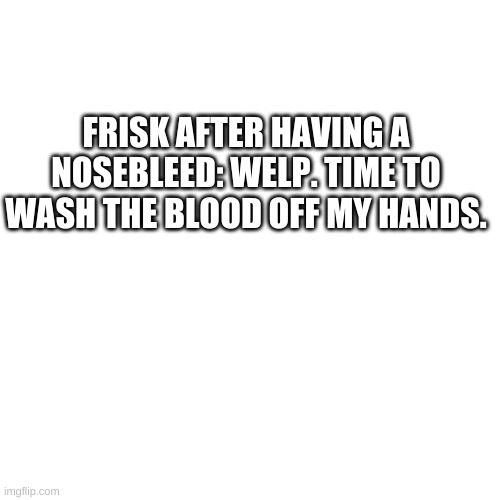 Apparently they can say something dark and not realize it | FRISK AFTER HAVING A NOSEBLEED: WELP. TIME TO WASH THE BLOOD OFF MY HANDS. | image tagged in memes,blank transparent square | made w/ Imgflip meme maker