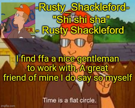 -Rusty_Shackleford- | I find ffa a nice gentleman to work with, A great friend of mine I do say so myself | image tagged in -rusty_shackleford-,this is how you upset an entire stream of 5k people,but seriouely,he is | made w/ Imgflip meme maker