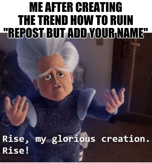 Rise my glorious creation | ME AFTER CREATING THE TREND HOW TO RUIN "REPOST BUT ADD YOUR NAME" | image tagged in rise my glorious creation | made w/ Imgflip meme maker