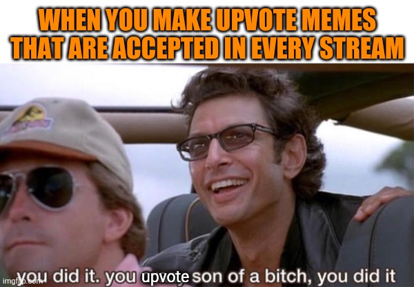 you crazy son of a bitch, you did it | WHEN YOU MAKE UPVOTE MEMES THAT ARE ACCEPTED IN EVERY STREAM; upvote | image tagged in you crazy son of a bitch you did it,upvote | made w/ Imgflip meme maker