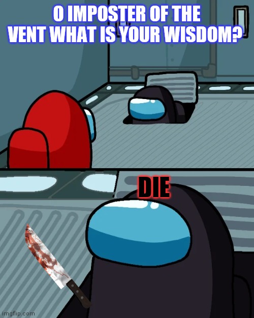 impostor of the vent |  O IMPOSTER OF THE VENT WHAT IS YOUR WISDOM? DIE | image tagged in impostor of the vent | made w/ Imgflip meme maker