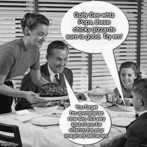Vintage Family Dinner | Golly Gee whiz Pops, these chicky gizzards sure is good. Try em'; You forget I'm upvotetarian now son. But very kind of you for offering me your imaginary delicacies. | image tagged in vintage family dinner,upvote | made w/ Imgflip meme maker