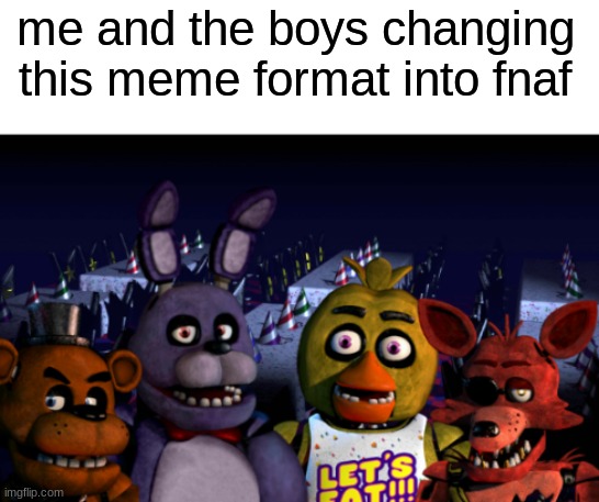 Me and the Boys FNaF | me and the boys changing this meme format into fnaf | image tagged in me and the boys fnaf,fnaf,five nights at freddys,five nights at freddy's | made w/ Imgflip meme maker