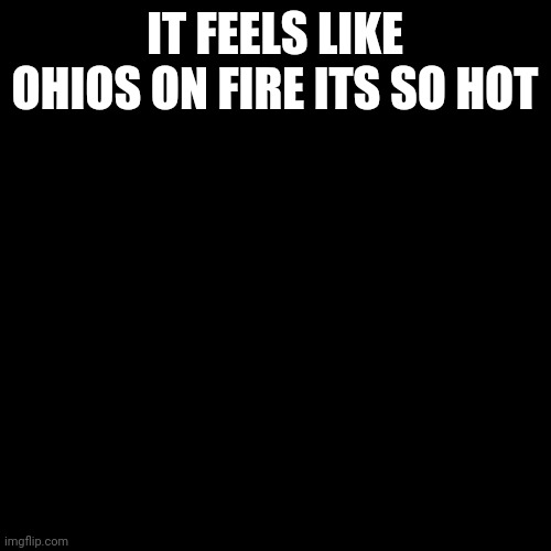 Screams un pain | IT FEELS LIKE OHIOS ON FIRE ITS SO HOT | image tagged in memes,blank transparent square | made w/ Imgflip meme maker