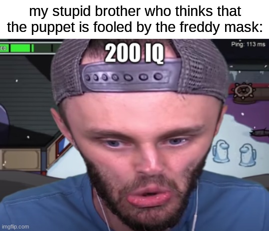 ssundee 200 iq | my stupid brother who thinks that the puppet is fooled by the freddy mask: | image tagged in ssundee 200 iq,fnaf,five nights at freddys,five nights at freddy's | made w/ Imgflip meme maker